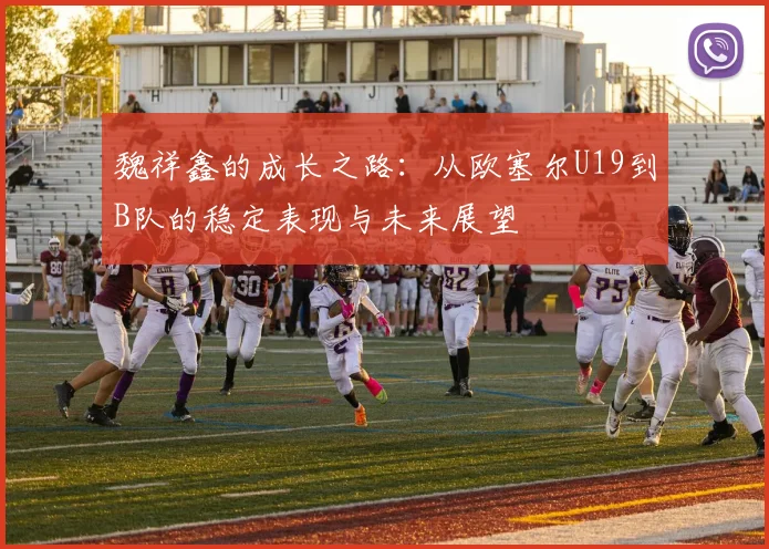 魏祥鑫的成长之路：从欧塞尔U19到B队的稳定表现与未来展望