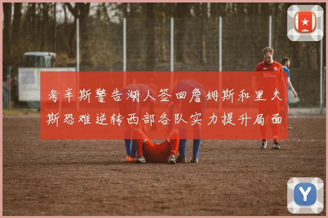 考辛斯警告湖人签回詹姆斯和里夫斯恐难逆转西部各队实力提升局面