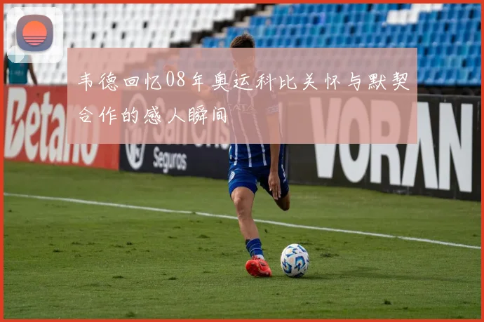 韦德回忆08年奥运科比关怀与默契合作的感人瞬间