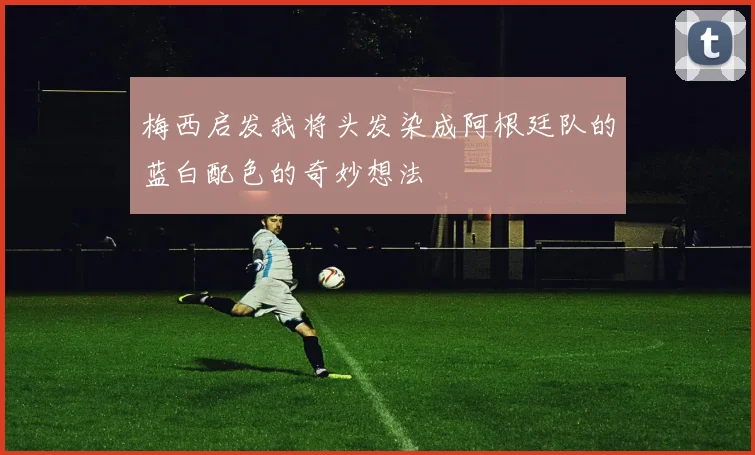 梅西启发我将头发染成阿根廷队的蓝白配色的奇妙想法
