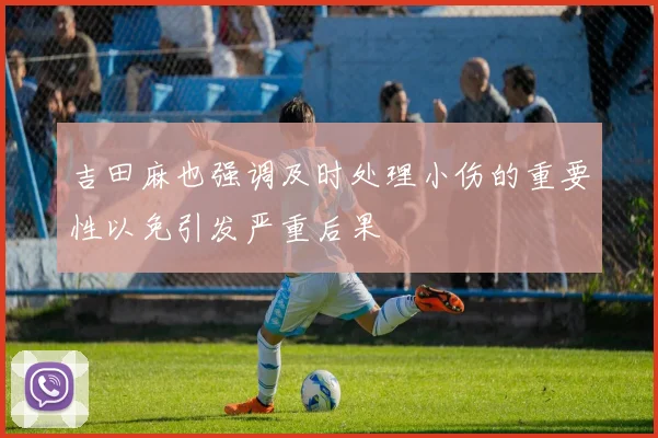 吉田麻也强调及时处理小伤的重要性以免引发严重后果