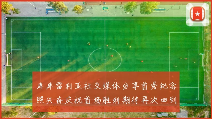 库库雷利亚社交媒体分享首秀纪念照兴奋庆祝首场胜利期待再次回到伯纳乌