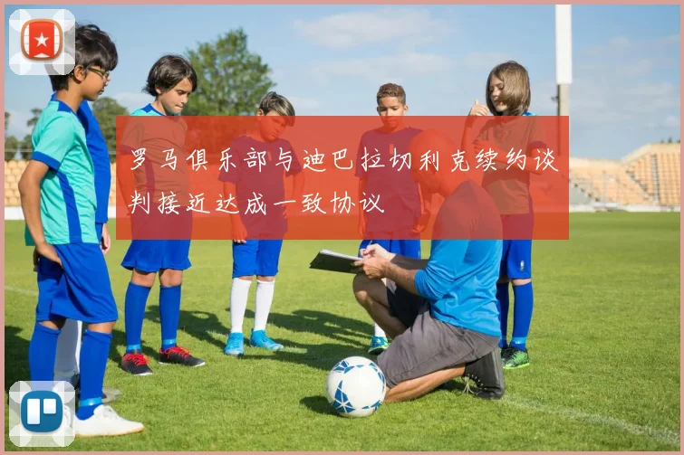 罗马俱乐部与迪巴拉切利克续约谈判接近达成一致协议