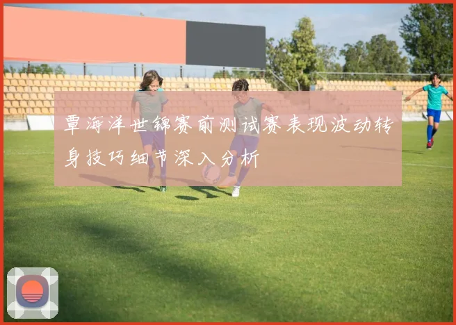 覃海洋世锦赛前测试赛表现波动转身技巧细节深入分析