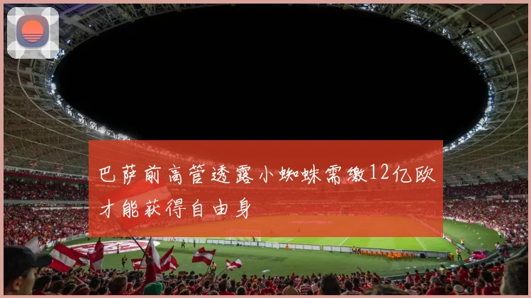 巴萨前高管透露小蜘蛛需缴12亿欧才能获得自由身