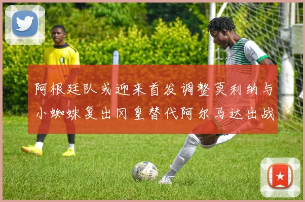 阿根廷队或迎来首发调整莫利纳与小蜘蛛复出冈皇替代阿尔马达出战