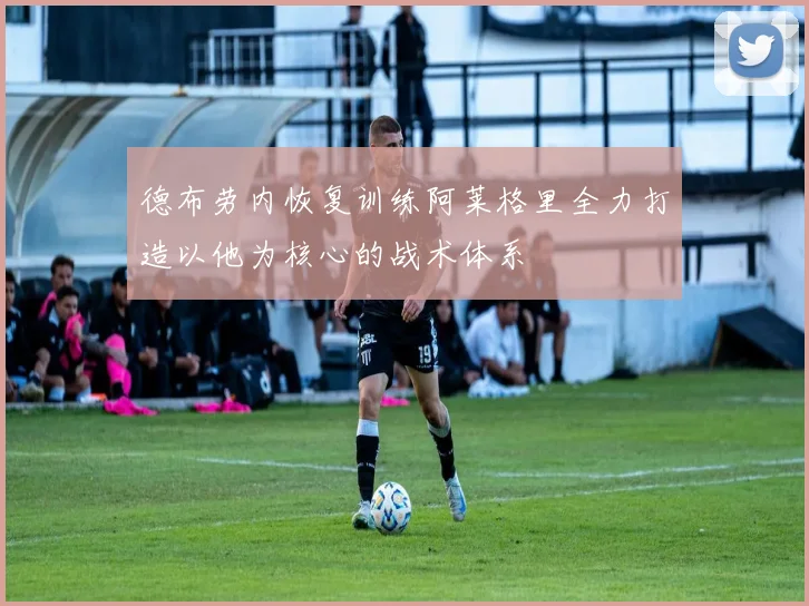 德布劳内恢复训练阿莱格里全力打造以他为核心的战术体系