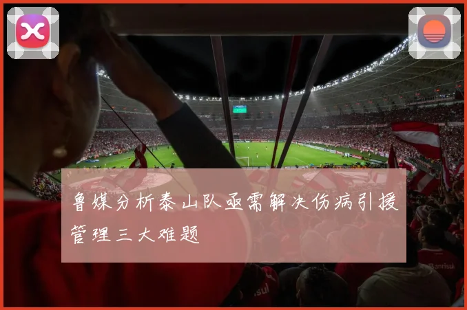 鲁媒分析泰山队亟需解决伤病引援管理三大难题