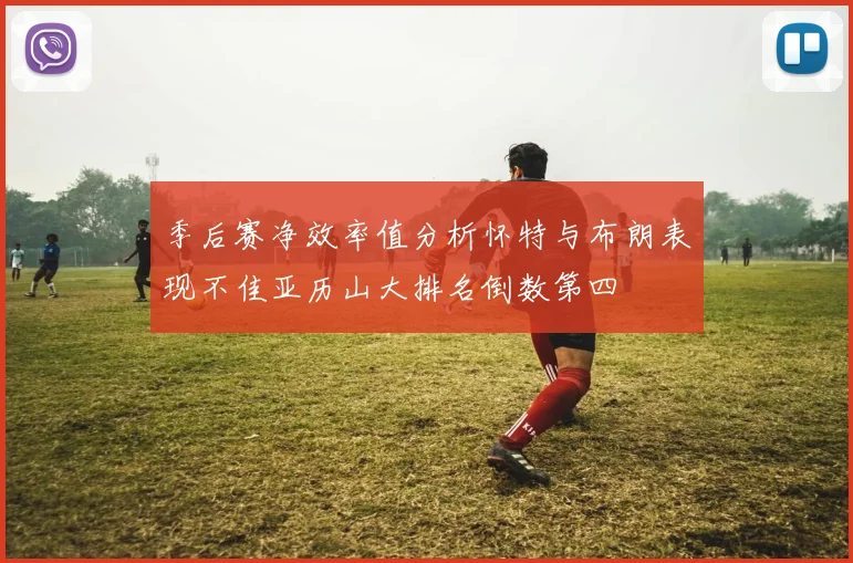 季后赛净效率值分析怀特与布朗表现不佳亚历山大排名倒数第四