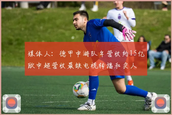 媒体人：德甲中游队年营收约15亿欧中超营收最缺电视转播和卖人