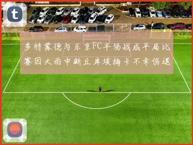 多特蒙德与东京FC半场战成平局比赛因大雨中断丘库埃梅卡不幸伤退