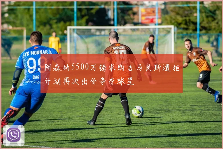 阿森纳5500万镑求购吉马良斯遭拒计划再次出价争夺球星