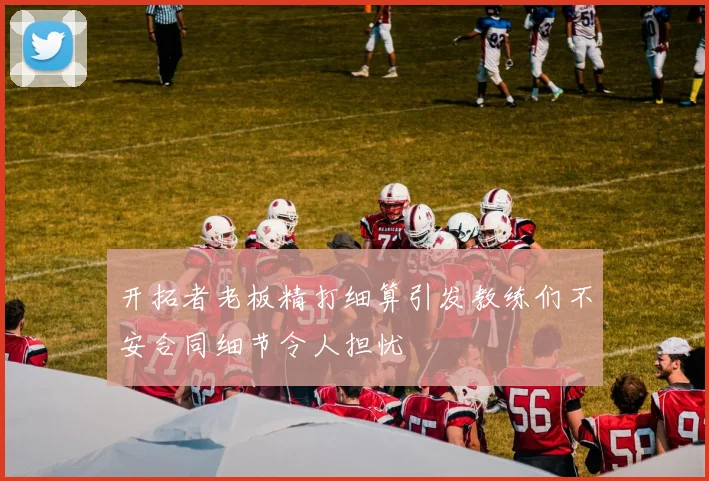 开拓者老板精打细算引发教练们不安合同细节令人担忧