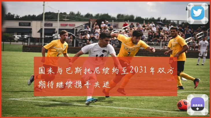 国米与巴斯托尼续约至2031年双方期待继续携手共进