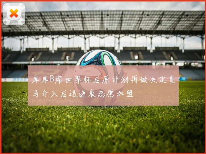 库库B席世界杯后原计划再做决定皇马介入后迅速表态愿加盟