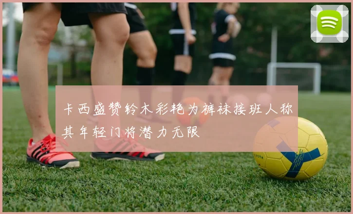 卡西盛赞铃木彩艳为裤袜接班人称其年轻门将潜力无限